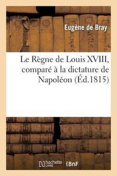 portada Le Règne de Louis XVIII, Comparé À La Dictature de Napoléon, Depuis Le 20 Mars 1815: Jusqu'au 31 Mai Suivant (en Francés)