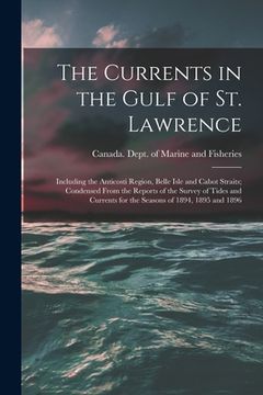 portada The Currents in the Gulf of St. Lawrence [microform]: Including the Anticosti Region, Belle Isle and Cabot Straits; Condensed From the Reports of the (en Inglés)