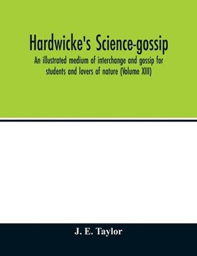 portada Hardwicke's science-gossip: an illustrated medium of interchange and gossip for students and lovers of nature (Volume XIII) (en Inglés)