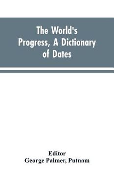 portada The world's progress, a dictionary of dates, being a chronological and alphabetical record of all essential facts in the progress of society, from the (en Inglés)