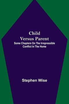 portada Child Versus Parent; Some Chapters on the Irrepressible Conflict in the Home (en Inglés)