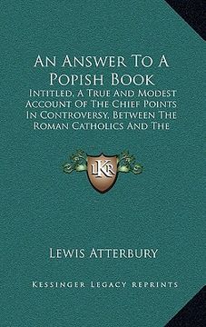 portada an answer to a popish book: intitled, a true and modest account of the chief points in controversy, between the roman catholics and the protestant (in English)