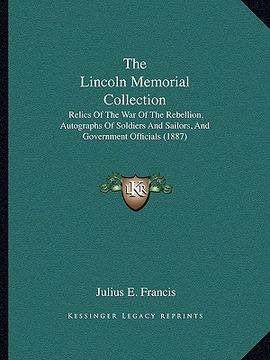 portada the lincoln memorial collection: relics of the war of the rebellion, autographs of soldiers and sailors, and government officials (1887) (en Inglés)