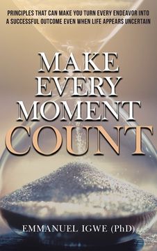 portada Make Every Moment Count: Principles That Can Make You Turn Every Endeavor into a Successful Outcome Even When Life Appears Uncertain (en Inglés)