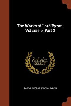 portada The Works of Lord Byron, Volume 6, Part 2 (en Inglés)
