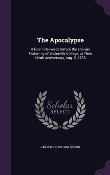 portada The Apocalypse: A Poem Delivered Before the Literary Fraternity of Waterville College, at Their Ninth Anniversary, Aug. 2, 1836 (en Inglés)