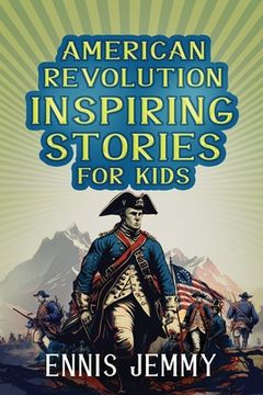 portada American Revolution Inspiring Stories for Kids: A Collection of Memorable True Tales About Courage, Goodness, Rescue, and Civic Duty To Inspire Young