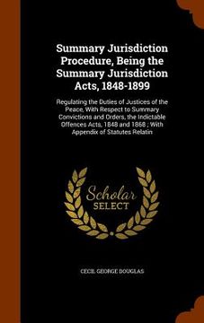 portada Summary Jurisdiction Procedure, Being the Summary Jurisdiction Acts, 1848-1899: Regulating the Duties of Justices of the Peace, With Respect to Summar