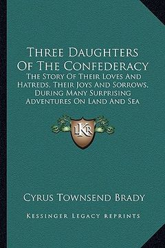 portada three daughters of the confederacy: the story of their loves and hatreds, their joys and sorrows, during many surprising adventures on land and sea (en Inglés)