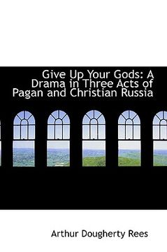 portada give up your gods: a drama in three acts of pagan and christian russia