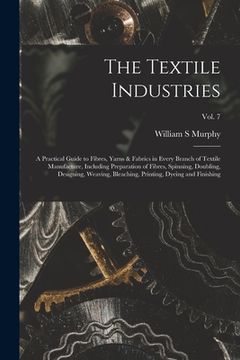 portada The Textile Industries: a Practical Guide to Fibres, Yarns & Fabrics in Every Branch of Textile Manufacture, Including Preparation of Fibres, (in English)