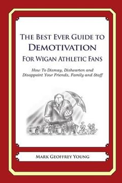 portada The Best Ever Guide to Demotivation for Wigan Athletic Fans: How To Dismay, Dishearten and Disappoint Your Friends, Family and Staff (en Inglés)