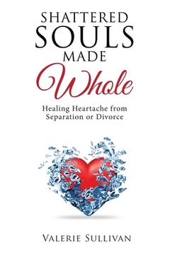 portada Shattered Souls Made Whole: Healing Heartache from Separation or Divorce (en Inglés)