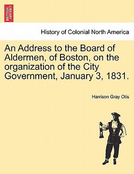 portada an address to the board of aldermen, of boston, on the organization of the city government, january 3, 1831. (en Inglés)