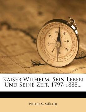 portada Kaiser Wilhelm: Sein Leben Und Seine Zeit, 1797-1888... (en Alemán)