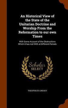 portada An Historical View of the State of the Unitarian Doctrine and Worship From the Reformation to our own Times: With Some Account of the Obstructions Whi