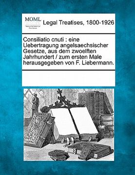 portada Consiliatio Cnuti: Eine Uebertragung Angelsaechsischer Gesetze, Aus Dem Zwoelften Jahrhundert / Zum Ersten Male Herausgegeben Von F. Lieb
