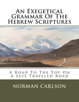 portada An Exegetical Grammar Of The Hebrew Scriptures: A Road To The Top On A Less Traveled Road (in English)