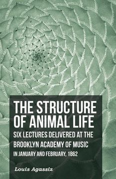portada The Structure of Animal Life - Six Lectures Delivered at the Brooklyn Academy of Music in January and February, 1862 (in English)