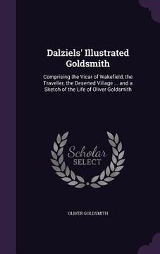 portada Dalziels' Illustrated Goldsmith: Comprising the Vicar of Wakefield, the Traveller, the Deserted Village ... and a Sketch of the Life of Oliver Goldsmi (en Inglés)