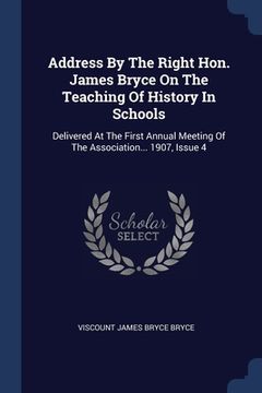 portada Address By The Right Hon. James Bryce On The Teaching Of History In Schools: Delivered At The First Annual Meeting Of The Association... 1907, Issue 4