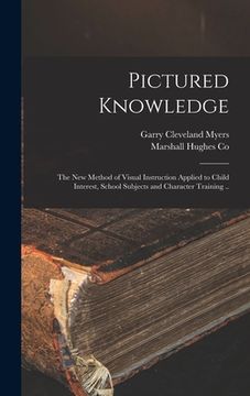 portada Pictured Knowledge; the New Method of Visual Instruction Applied to Child Interest, School Subjects and Character Training .. (en Inglés)