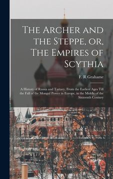 portada The Archer and the Steppe, or, The Empires of Scythia: a History of Russia and Tartary, From the Earliest Ages Till the Fall of the Mongul Power in Eu (en Inglés)