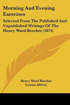 portada morning and evening exercises: selected from the published and unpublished writings of the henry ward beecher (1874) (en Inglés)