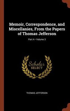 portada Memoir, Correspondence, and Miscellanies, From the Papers of Thomas Jefferson; Volume 3; Part A