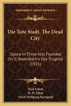 portada Die Tote Stadt, The Dead City: Opera In Three Acts Founded On G. Rodenbach's Das Trugbild (1921) (en Alemán)