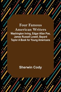 portada Four Famous American Writers: Washington Irving, Edgar Allan Poe, James Russell Lowell, Bayard Taylor A Book for Young Americans (en Inglés)