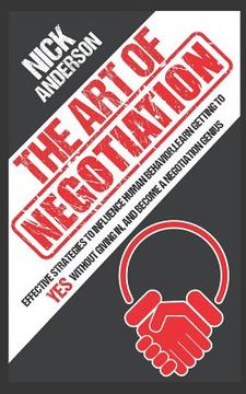 portada The Art of Negotiation: Effective Strategies To Influence Human Behavior, Learn Getting to Yes without Giving In, and Become a Negotiation Gen (en Inglés)