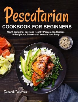 portada Pescatarian Cookbook for Beginners: Mouth-Watering, Easy and Healthy Pescatarian Recipes to Delight the Senses and Nourish Your Body (en Inglés)