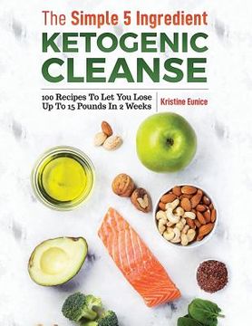 portada The Simple 5 Ingredient Ketogenic Cleanse: 100 Recipes to Let You Lose Up to 15 Pounds in 2 Weeks (in English)