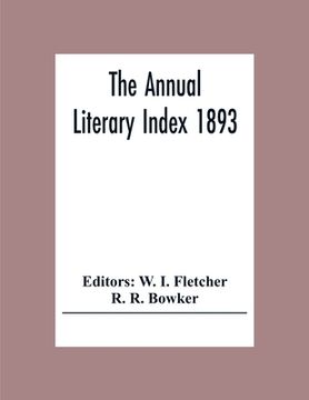portada The Annual Literary Index 1893; Including Pariodicals, American And English, Essays, Book-Chapter, Etc. With Author Index, Bibliographies, And Necrolo (en Inglés)