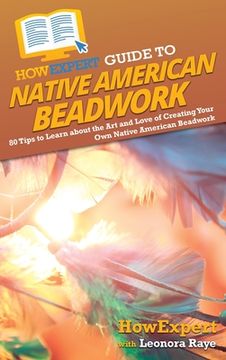portada HowExpert Guide to Native American Beadwork: 80 Tips to Learn about the Art and Love of Creating Your Own Native American Beadwork (in English)