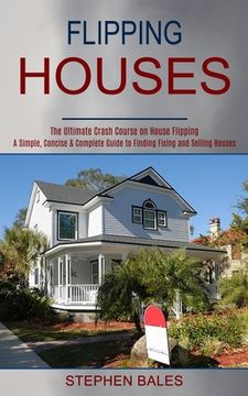 portada Flipping Houses: A Simple, Concise & Complete Guide to Finding Fixing and Selling Houses (The Ultimate Crash Course on House Flipping) (en Inglés)