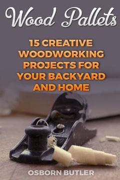 portada Wood Pallets: 15 Creative Woodworking Projects for Your Backyard And Home