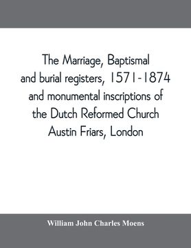 portada The marriage, baptismal and burial registers, 1571-1874, and monumental inscriptions of the Dutch Reformed Church, Austin Friars, London; with a short (en Inglés)
