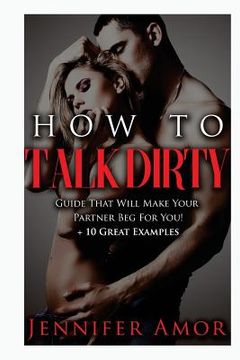 portada How To Talk Dirty: A How To Talk Dirty Guide That Will Make Your Partner Beg For You! + 10 Great Examples