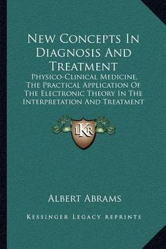 portada new concepts in diagnosis and treatment: physico-clinical medicine, the practical application of the electronic theory in the interpretation and treat (en Inglés)