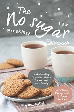 portada The No sugar Breakfast Cookbook: Make Healthy Breakfast Meals for You and Your Family with These Exceptional No Sugar Recipes (en Inglés)