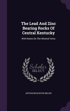 portada The Lead And Zinc Bearing Rocks Of Central Kentucky: With Notes On The Mineral Veins