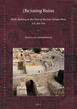 (Re)Using Ruins: Public Building in the Cities of the Late Antique West, A.D. 300-600 (en Inglés)