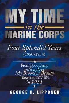portada my time in the marine corps: four splendid years, 1950-1954 four proud years when a dove my brooklyn beauty, flew into my life in 1951 (en Inglés)