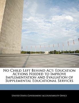 portada no child left behind act: education actions needed to improve implementation and evaluation of supplemental educational services (en Inglés)
