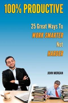 portada 100% Productive: 25 Great Ways To Work Smarter Not Harder (in English)