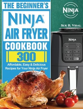 portada The Beginner's Ninja Air Fryer Cookbook: 300 Affordable, Easy & Delicious Recipes for Your Ninja Air Fryer (en Inglés)