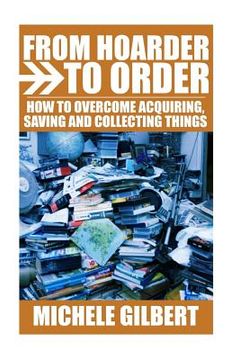 portada From Hoarder To Order: How To Stop Acquiring, Saving and Collecting Things (en Inglés)