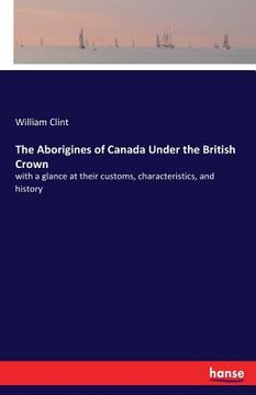 portada The Aborigines of Canada Under the British Crown: with a glance at their customs, characteristics, and history (en Inglés)